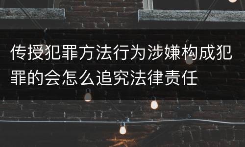 传授犯罪方法行为涉嫌构成犯罪的会怎么追究法律责任