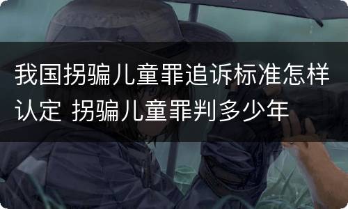 我国拐骗儿童罪追诉标准怎样认定 拐骗儿童罪判多少年