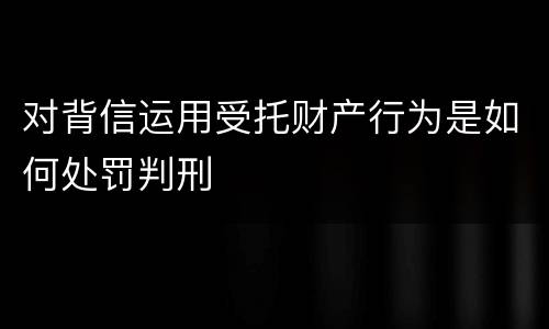 对背信运用受托财产行为是如何处罚判刑