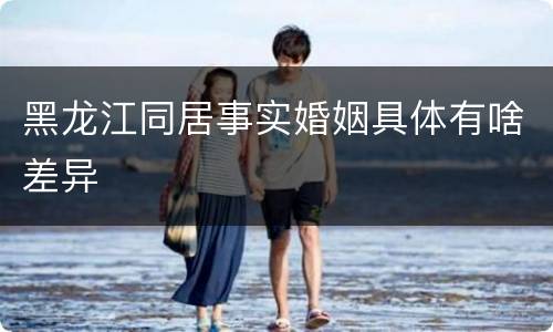 黑龙江同居事实婚姻具体有啥差异