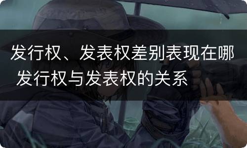 发行权、发表权差别表现在哪 发行权与发表权的关系