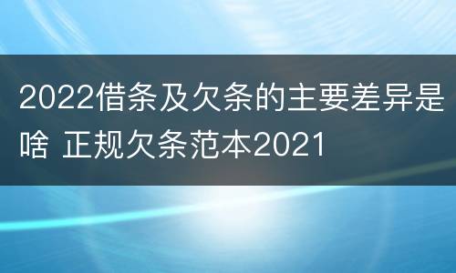 2022借条及欠条的主要差异是啥 正规欠条范本2021