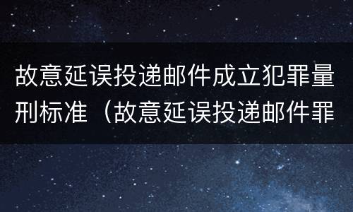 故意延误投递邮件成立犯罪量刑标准（故意延误投递邮件罪的立案标准）