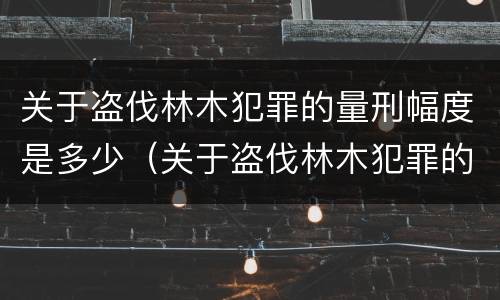关于盗伐林木犯罪的量刑幅度是多少（关于盗伐林木犯罪的量刑幅度是多少以上）