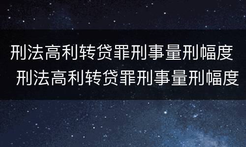 刑法高利转贷罪刑事量刑幅度 刑法高利转贷罪刑事量刑幅度大吗