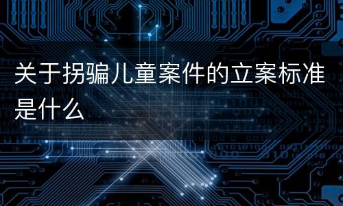 关于拐骗儿童案件的立案标准是什么