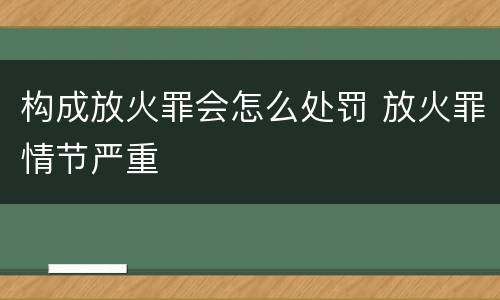 构成放火罪会怎么处罚 放火罪情节严重