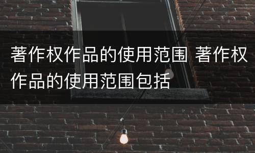 著作权作品的使用范围 著作权作品的使用范围包括