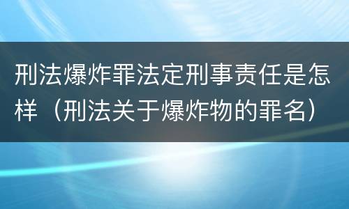 刑法爆炸罪法定刑事责任是怎样（刑法关于爆炸物的罪名）
