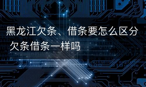 黑龙江欠条、借条要怎么区分 欠条借条一样吗