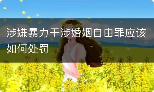 涉嫌暴力干涉婚姻自由罪应该如何处罚