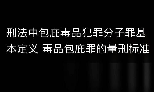 刑法中包庇毒品犯罪分子罪基本定义 毒品包庇罪的量刑标准