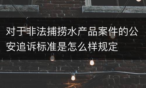 对于非法捕捞水产品案件的公安追诉标准是怎么样规定