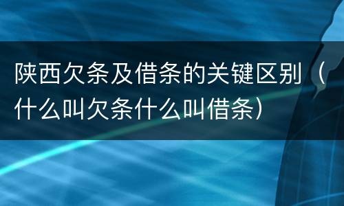 陕西欠条及借条的关键区别（什么叫欠条什么叫借条）