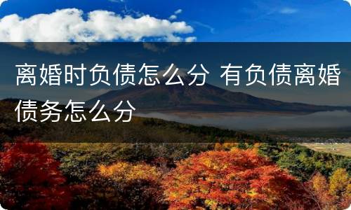 离婚时负债怎么分 有负债离婚债务怎么分