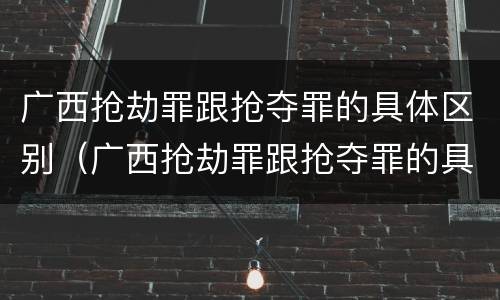 广西抢劫罪跟抢夺罪的具体区别（广西抢劫罪跟抢夺罪的具体区别是什么）
