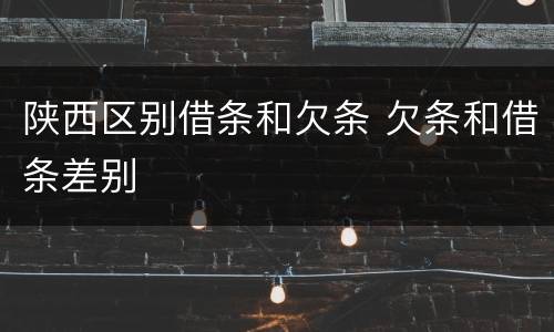 陕西区别借条和欠条 欠条和借条差别