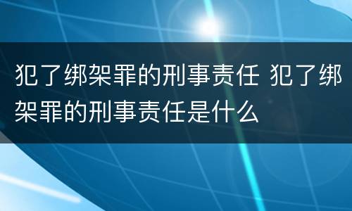 犯了绑架罪的刑事责任 犯了绑架罪的刑事责任是什么