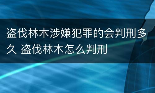 盗伐林木涉嫌犯罪的会判刑多久 盗伐林木怎么判刑
