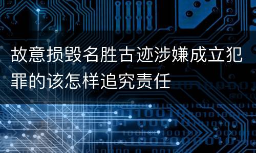 故意损毁名胜古迹涉嫌成立犯罪的该怎样追究责任