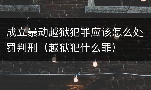成立暴动越狱犯罪应该怎么处罚判刑（越狱犯什么罪）