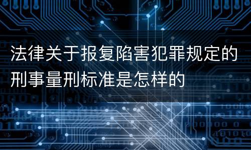 法律关于报复陷害犯罪规定的刑事量刑标准是怎样的