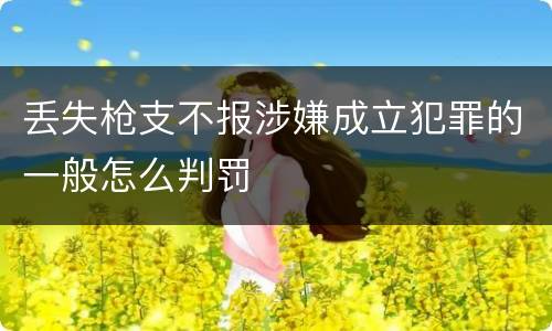 丢失枪支不报涉嫌成立犯罪的一般怎么判罚