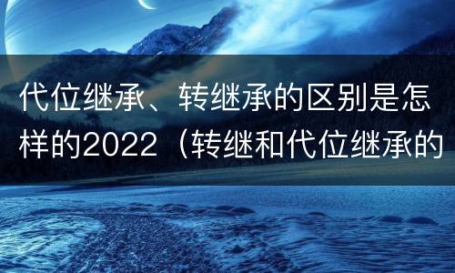 代位继承、转继承的区别是怎样的2022（转继和代位继承的区别）