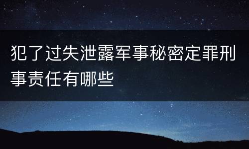 犯了过失泄露军事秘密定罪刑事责任有哪些