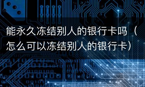 能永久冻结别人的银行卡吗（怎么可以冻结别人的银行卡）
