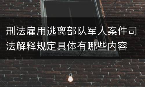 刑法雇用逃离部队军人案件司法解释规定具体有哪些内容