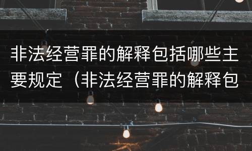 非法经营罪的解释包括哪些主要规定（非法经营罪的解释包括哪些主要规定和内容）