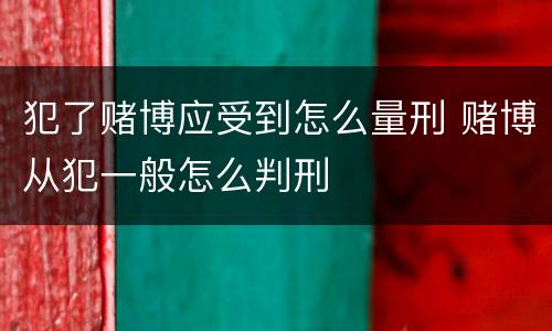 犯了赌博应受到怎么量刑 赌博从犯一般怎么判刑