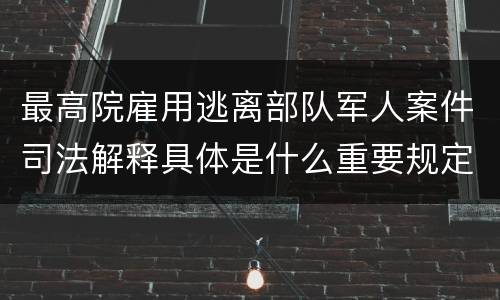 最高院雇用逃离部队军人案件司法解释具体是什么重要规定