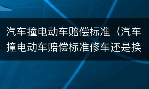 汽车撞电动车赔偿标准（汽车撞电动车赔偿标准修车还是换新）