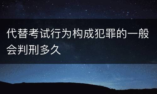 代替考试行为构成犯罪的一般会判刑多久