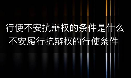 行使不安抗辩权的条件是什么 不安履行抗辩权的行使条件