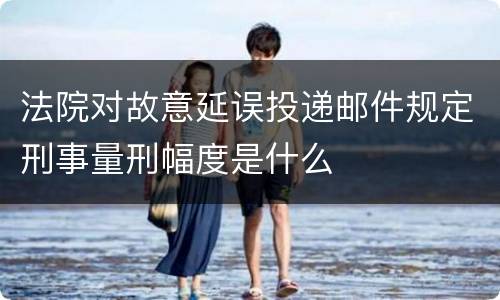 法院对故意延误投递邮件规定刑事量刑幅度是什么