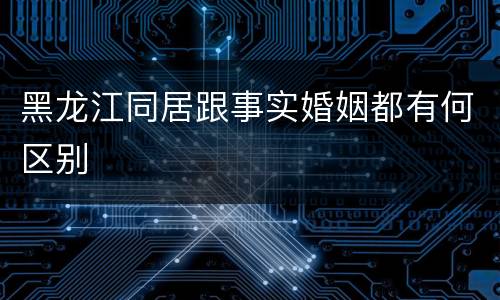 黑龙江同居跟事实婚姻都有何区别