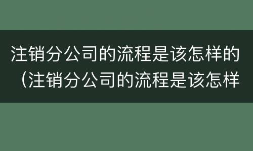 注销分公司的流程是该怎样的（注销分公司的流程是该怎样的呢）