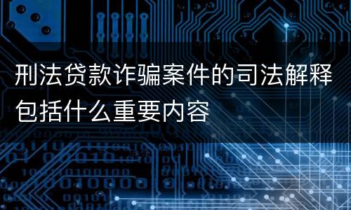 刑法贷款诈骗案件的司法解释包括什么重要内容