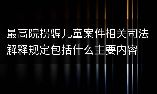最高院拐骗儿童案件相关司法解释规定包括什么主要内容