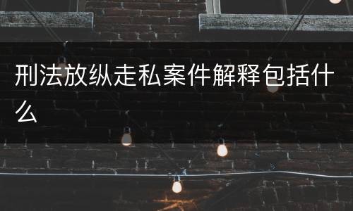 刑法放纵走私案件解释包括什么