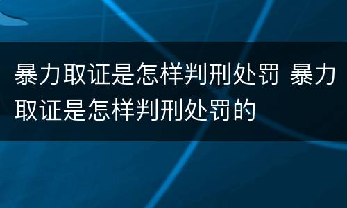 暴力取证是怎样判刑处罚 暴力取证是怎样判刑处罚的