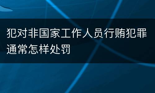 犯对非国家工作人员行贿犯罪通常怎样处罚