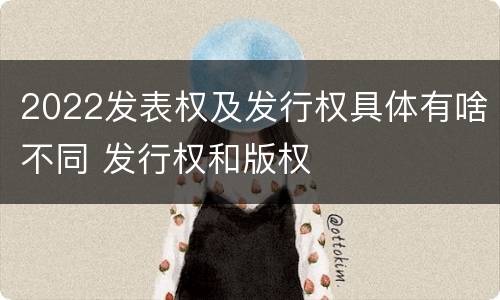 2022发表权及发行权具体有啥不同 发行权和版权