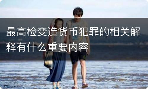 最高检变造货币犯罪的相关解释有什么重要内容