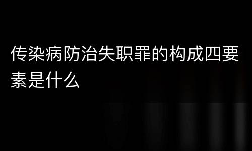 传染病防治失职罪的构成四要素是什么