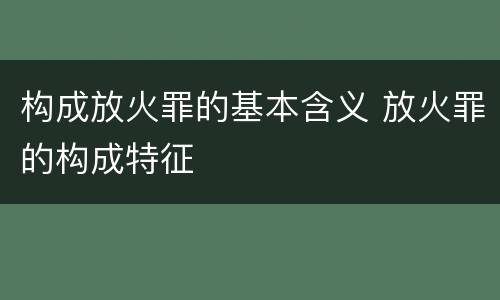 构成放火罪的基本含义 放火罪的构成特征