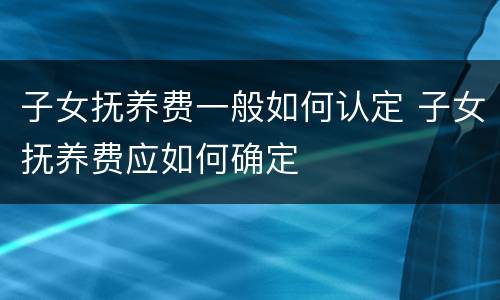 子女抚养费一般如何认定 子女抚养费应如何确定